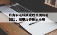 开云体育平台APP-包含丹麦羽毛球队完胜中国羽毛球队，斯里坎特统治全场的词条